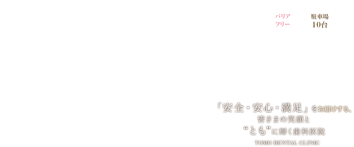 「安全・安心・満足」をお届けする、皆さまの笑顔と“とも”に輝く歯科医院